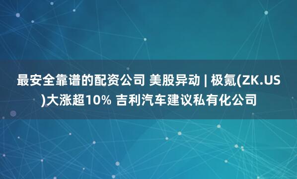 最安全靠谱的配资公司 美股异动 | 极氪(ZK.US)大涨超10% 吉利汽车建议私有化公司