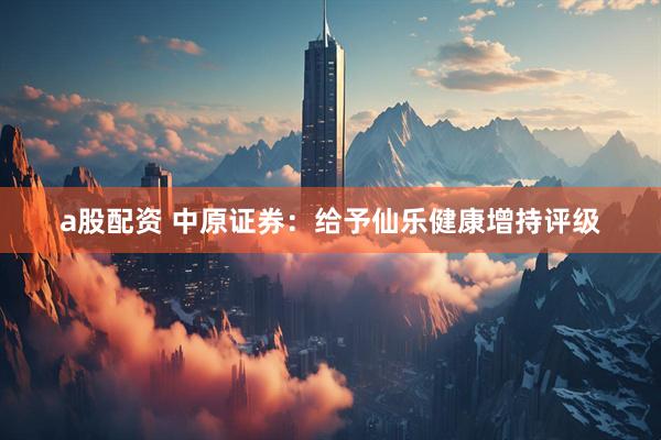 a股配资 中原证券：给予仙乐健康增持评级