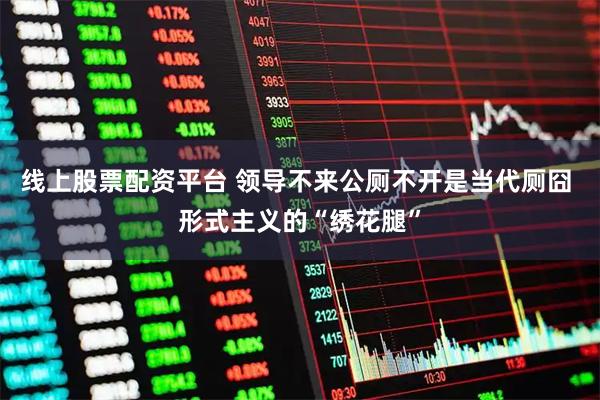 线上股票配资平台 领导不来公厕不开是当代厕囧 形式主义的“绣花腿”