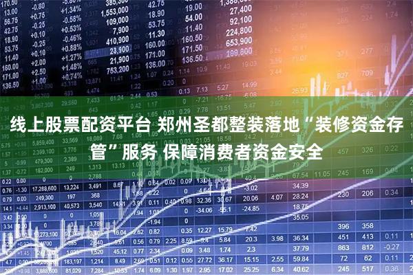 线上股票配资平台 郑州圣都整装落地“装修资金存管”服务 保障消费者资金安全