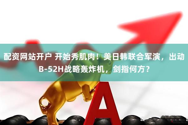 配资网站开户 开始秀肌肉！美日韩联合军演，出动B-52H战略轰炸机，剑指何方？