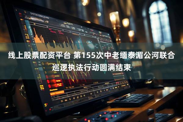 线上股票配资平台 第155次中老缅泰湄公河联合巡逻执法行动圆满结束