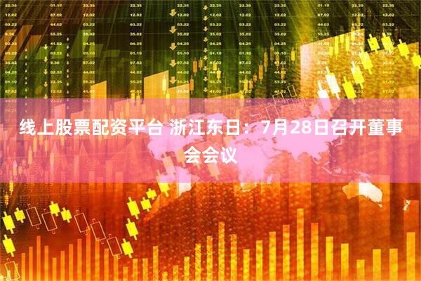 线上股票配资平台 浙江东日：7月28日召开董事会会议
