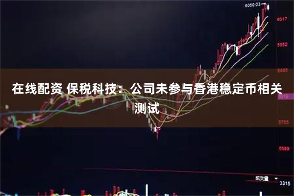 在线配资 保税科技：公司未参与香港稳定币相关测试