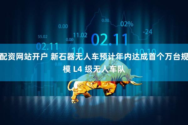 配资网站开户 新石器无人车预计年内达成首个万台规模 L4 级无人车队