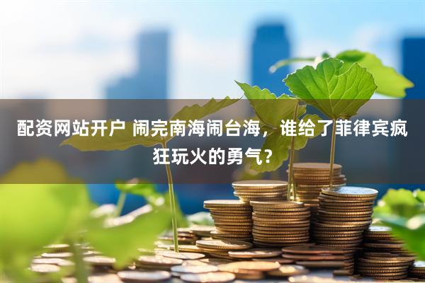 配资网站开户 闹完南海闹台海，谁给了菲律宾疯狂玩火的勇气？