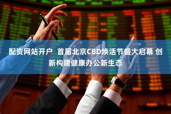 配资网站开户  首届北京CBD焕活节盛大启幕 创新构建健康办公新生态