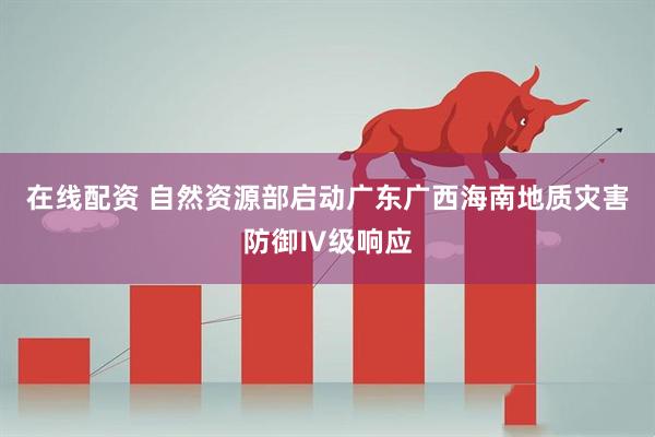在线配资 自然资源部启动广东广西海南地质灾害防御Ⅳ级响应