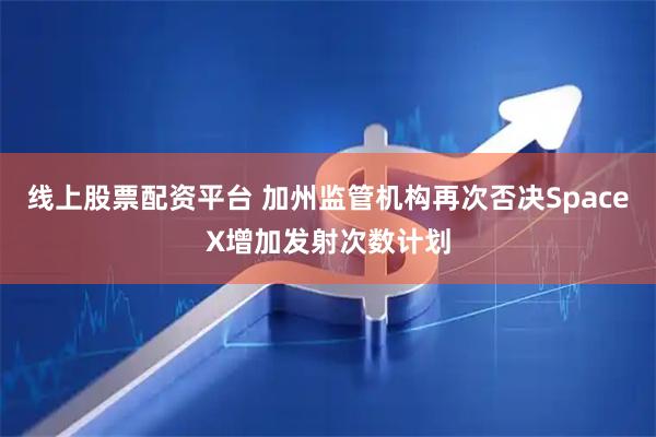 线上股票配资平台 加州监管机构再次否决SpaceX增加发射次数计划
