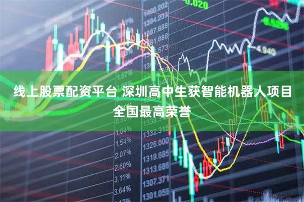 线上股票配资平台 深圳高中生获智能机器人项目全国最高荣誉