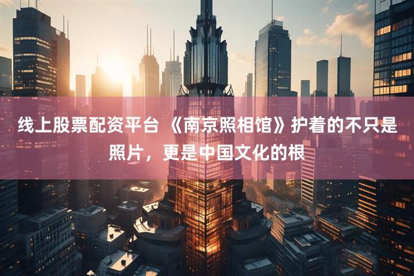 线上股票配资平台 《南京照相馆》护着的不只是照片，更是中国文化的根