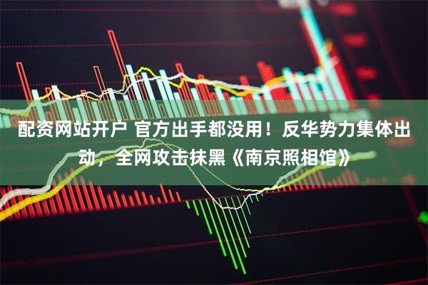 配资网站开户 官方出手都没用！反华势力集体出动，全网攻击抹黑《南京照相馆》