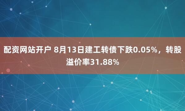 配资网站开户 8月13日建工转债下跌0.05%，转股溢价率31.88%