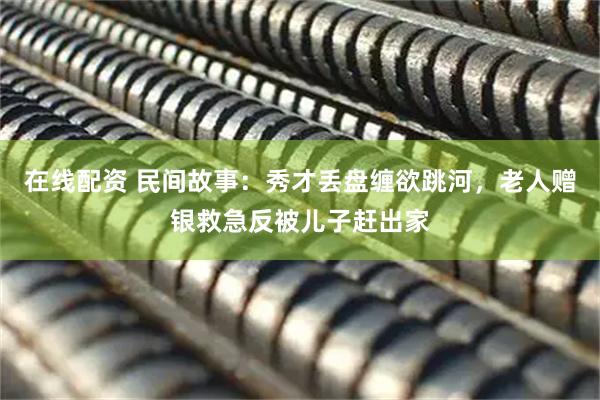 在线配资 民间故事：秀才丢盘缠欲跳河，老人赠银救急反被儿子赶出家