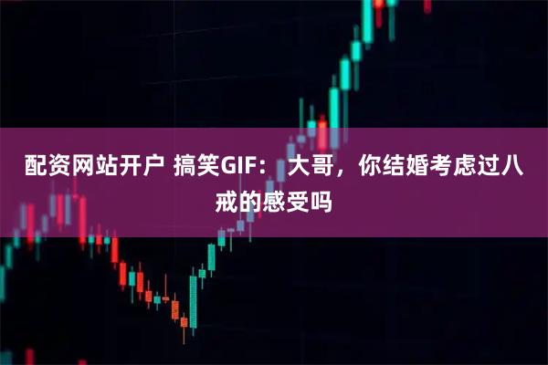配资网站开户 搞笑GIF： 大哥，你结婚考虑过八戒的感受吗