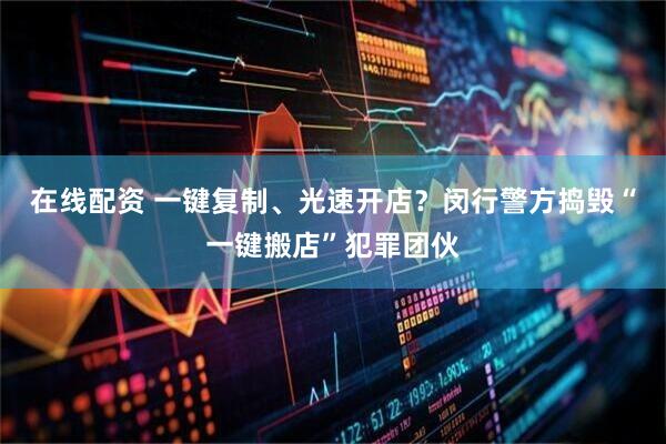 在线配资 一键复制、光速开店？闵行警方捣毁“一键搬店”犯罪团伙