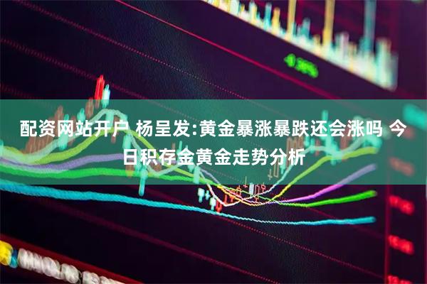 配资网站开户 杨呈发:黄金暴涨暴跌还会涨吗 今日积存金黄金走势分析