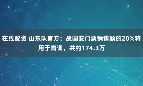 在线配资 山东队官方：战国安门票销售额的20%将用于青训，共约174.3万